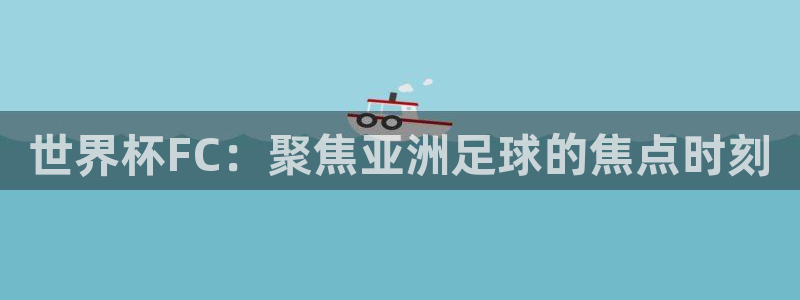 世界直播：世界杯FC：聚焦亚洲足球的焦点时刻