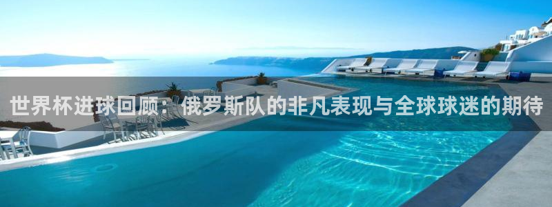 世界杯直播在线观看入口：世界杯进球回顾：俄罗斯队的非凡表现与全球球迷的期待